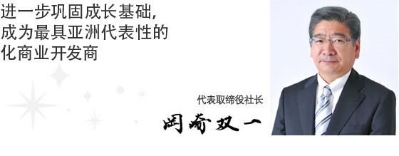 进一步巩固成长基础,成为最具亚洲代表性的专业化商业开发商。 董事长 冈崎双一