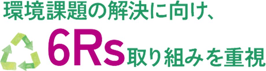 環境課題の解決に向け、6Rs取り組みを重視