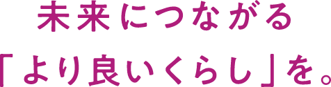 未来につながる「より良いくらし」を。