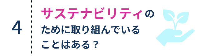 4.サスティナビリティのために取り組んでいることはある？