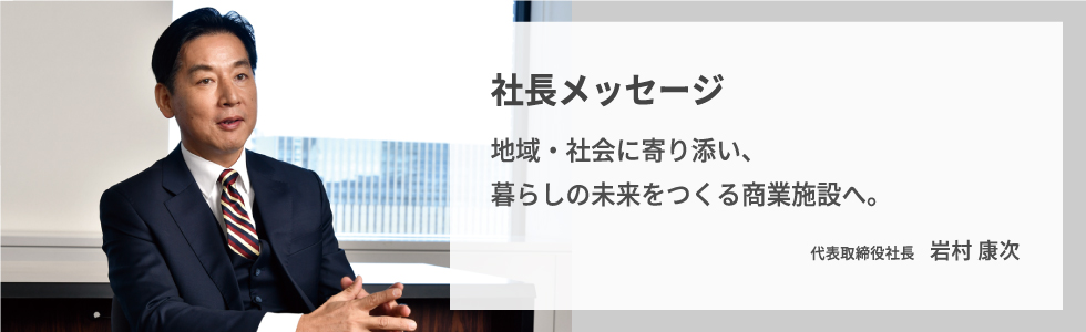 Top Message 社長メッセージ 地域・社会に寄り添い、暮らしの未来をつくる商業施設へ。
