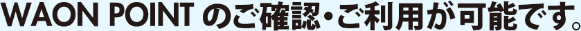 WAON POINTのご確認とご利用が可能です。