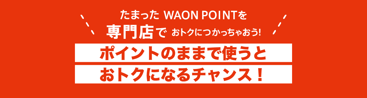 たまった WAON POINTを専門店でおトクにつかっちゃおう!ポイントのままで使うとおトクになるチャンス!