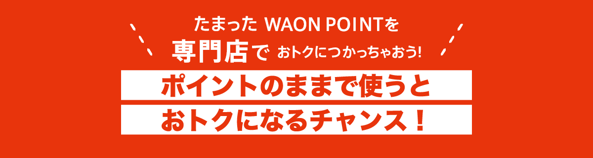 たまった WAON POINTを専門店でおトクにつかっちゃおう！ポイントのままで使うとおトクになるチャンス！