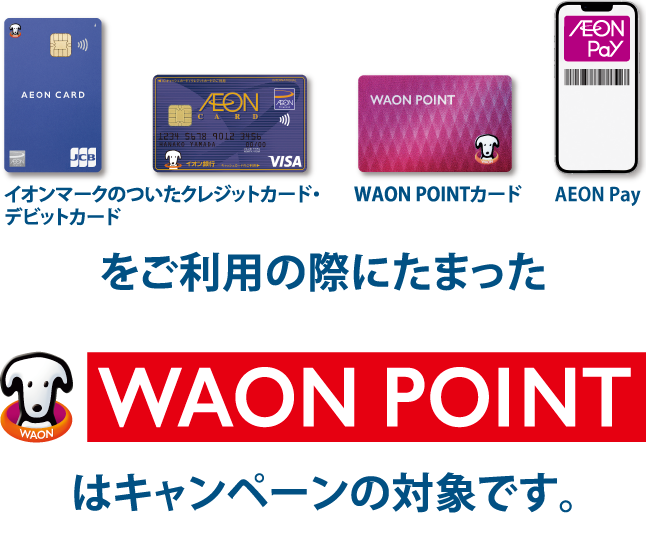 イオンマークのついたクレジットカード・デビットカード WAON POINTカードをご利用の際にたまったWAON POINTはキャンペーンの対象です。お持ちのポイントをチェックしよう 