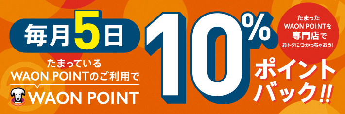 毎月5日たまっている WAON POINTのご利用でWAON POINT10% ポイントバック!!たまったWAON POINTを専門店でおトクにつかっちゃおう!