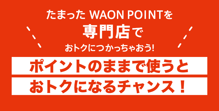 たまった WAON POINTを専門店でおトクにつかっちゃおう!ポイントのままで使うとおトクになるチャンス!