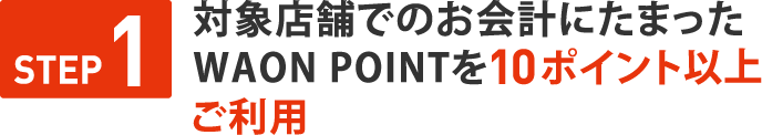 STEP１　対象店舗でのお会計にたまったWAON POINTを 10ポイント以上ご利用