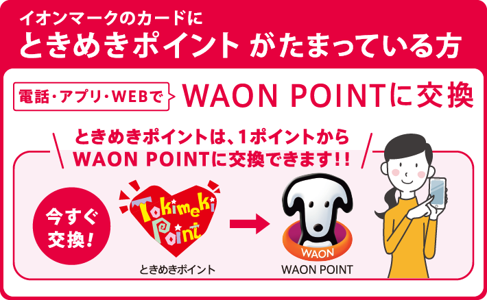イオンマークのカードにときめきポイントがたまっている方電話・アプリ・WEBでWAON POINTに交換ときめきポイントは、1ポイントからWAON POINTに交換できます‼今すぐ交換!ときめきポイントWAONPOINT
