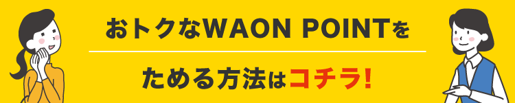 今後のおトクなWAON POINTをためる方法はコチラ!