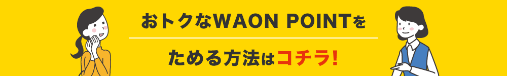 今後のおトクなWAON POINTをためる方法はコチラ！