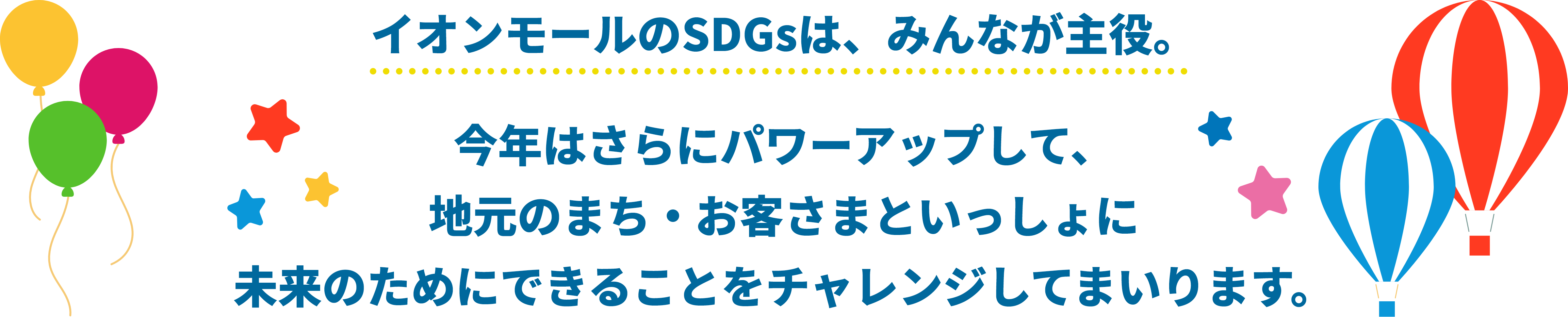 イオンモールのSDGsは、みんなが主役。今年はさらにパワーアップして、地元のまち・お客さまといっしょに未来のためにできることをチャレンジしてまいります。