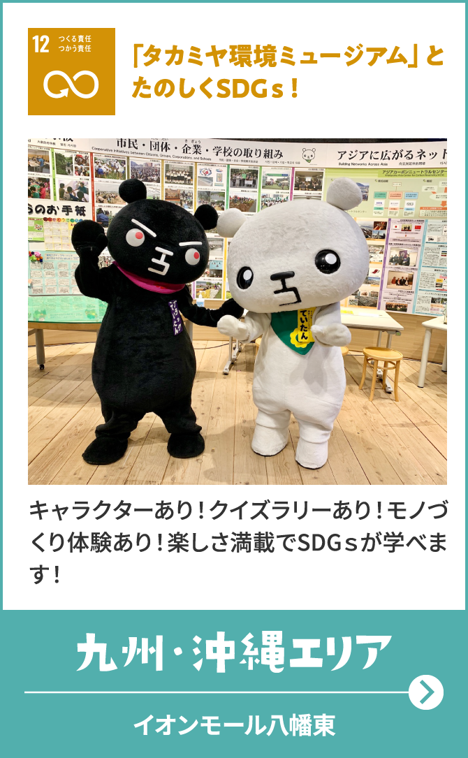 12　つくる責任つかう責任　「タカミヤ環境ミュージアム」とたのしくSDGｓ！　キャラクターあり！クイズラリーあり！モノづくり体験あり！楽しさ満載でSDGｓが学べます！　九州・沖縄エリア　イオンモール八幡東