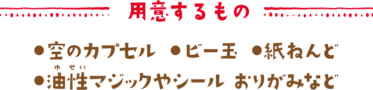 用意するもの ●空のカプセル●ビー玉●紙ねんど●油性マジックやシールおりがみなど