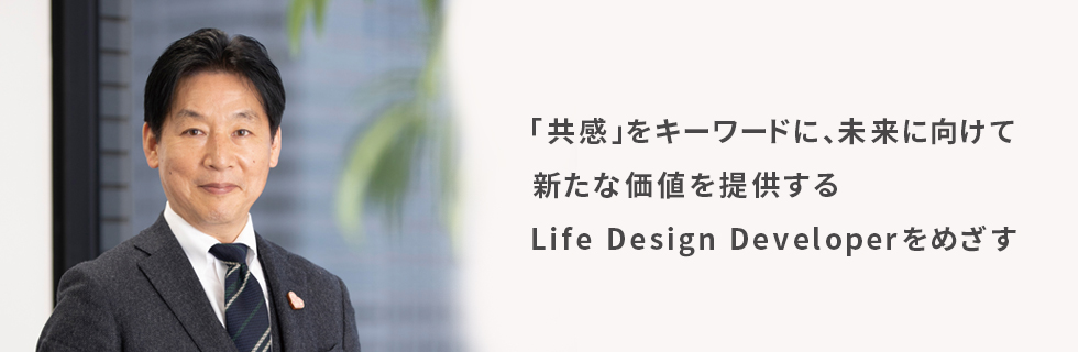 「共感」をキーワードに、未来に向けて新たな価値を提供するLife Design Developerをめざす