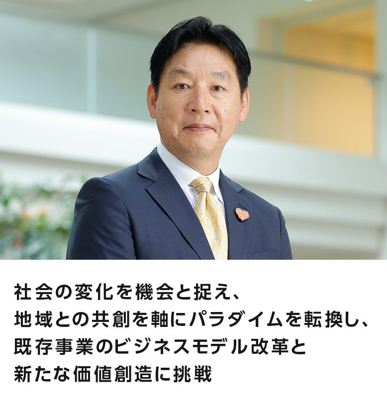 社会の変化を機会と捉え、地域との共創を軸にパラダイムを転換し、既存事業のビジネスモデル改革と新たな価値創造に挑戦